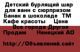 Детский бурлящий шар для ванн с сюрпризом «Банан в шоколаде» ТМ «Кафе красоты» › Цена ­ 94 - Все города Другое » Продам   . Ненецкий АО